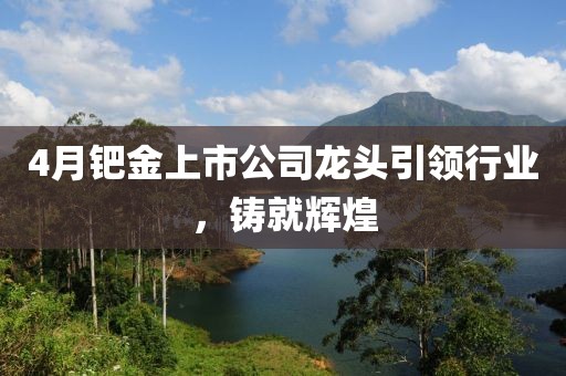 4月鈀金上市公司龍頭引領(lǐng)行業(yè)，鑄就輝煌