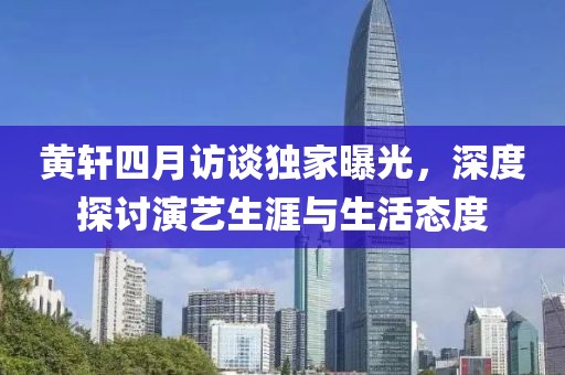 黃軒四月訪談獨家曝光，深度探討演藝生涯與生活態(tài)度