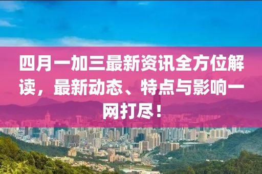 四月一加三最新資訊全方位解讀，最新動態(tài)、特點與影響一網(wǎng)打盡！