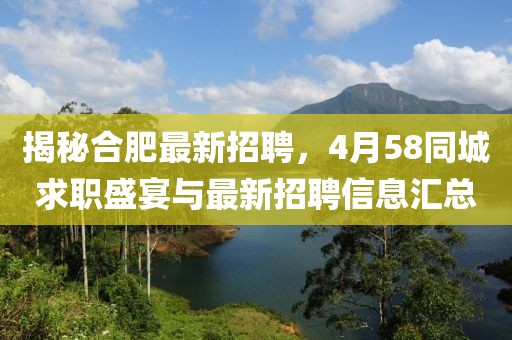 揭秘合肥最新招聘，4月58同城求職盛宴與最新招聘信息匯總