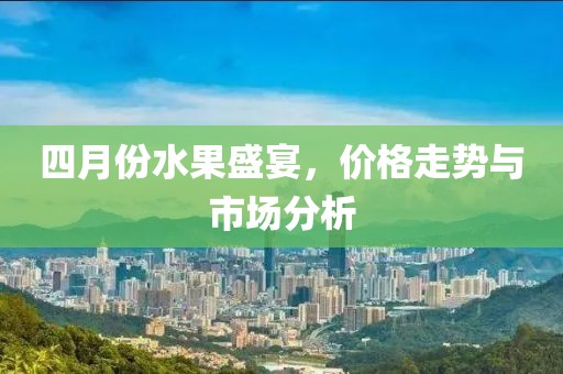 四月份水果盛宴，價格走勢與市場分析