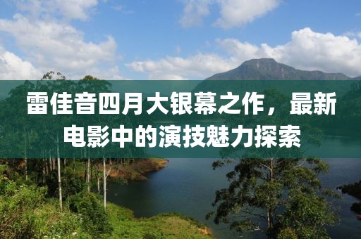 雷佳音四月大銀幕之作，最新電影中的演技魅力探索