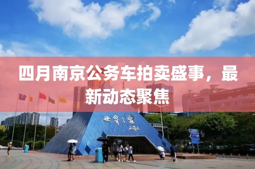 四月南京公務(wù)車拍賣盛事，最新動(dòng)態(tài)聚焦