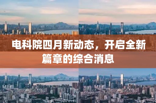 電科院四月新動態(tài)，開啟全新篇章的綜合消息