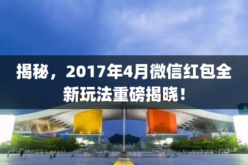 揭秘，2017年4月微信紅包全新玩法重磅揭曉！