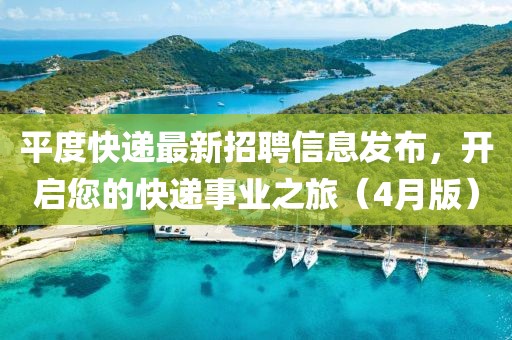 平度快遞最新招聘信息發(fā)布，開啟您的快遞事業(yè)之旅（4月版）