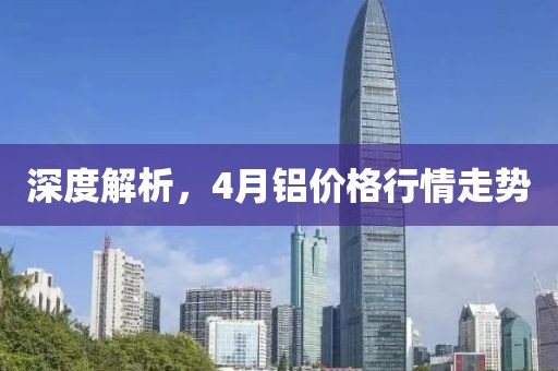深度解析，4月鋁價格行情走勢