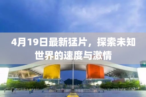 4月19日最新猛片，探索未知世界的速度與激情