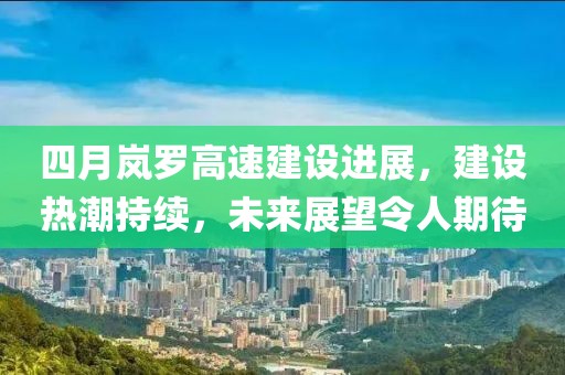 四月嵐羅高速建設(shè)進展，建設(shè)熱潮持續(xù)，未來展望令人期待