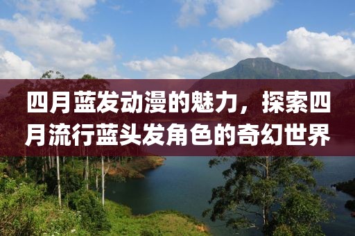 四月藍(lán)發(fā)動漫的魅力，探索四月流行藍(lán)頭發(fā)角色的奇幻世界