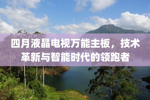 四月液晶電視萬能主板，技術(shù)革新與智能時代的領(lǐng)跑者