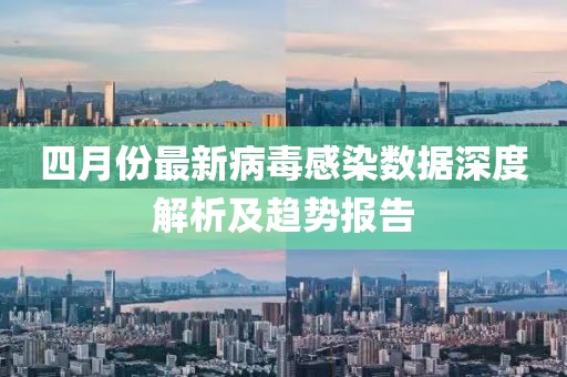四月份最新病毒感染數(shù)據(jù)深度解析及趨勢報告