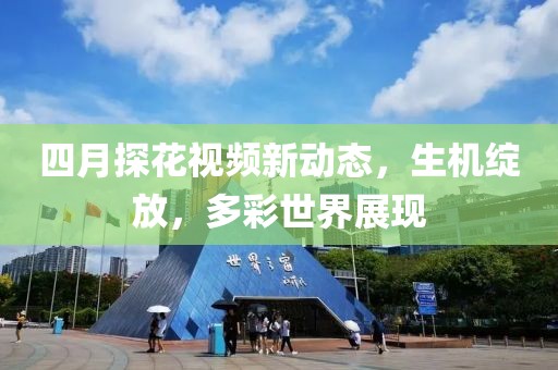 四月探花視頻新動態(tài)，生機綻放，多彩世界展現(xiàn)