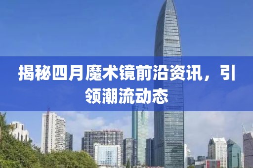 揭秘四月魔術(shù)鏡前沿資訊，引領(lǐng)潮流動態(tài)