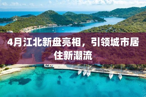 4月江北新盤亮相，引領(lǐng)城市居住新潮流