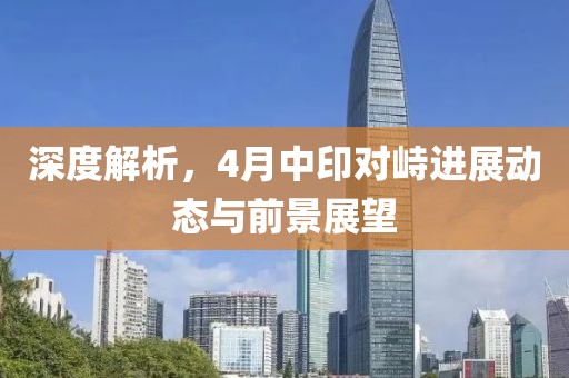 深度解析，4月中印對峙進展動態(tài)與前景展望