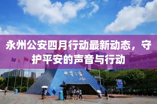 永州公安四月行動最新動態(tài)，守護平安的聲音與行動