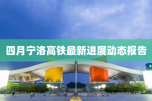 四月寧洛高鐵最新進展動態(tài)報告