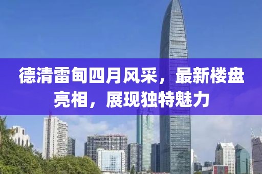 德清雷甸四月風(fēng)采，最新樓盤亮相，展現(xiàn)獨特魅力