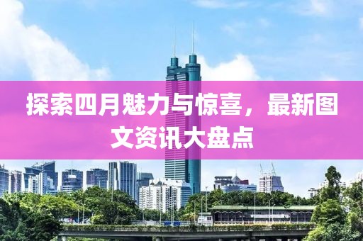 探索四月魅力與驚喜，最新圖文資訊大盤點(diǎn)