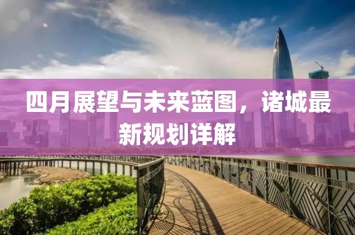 四月展望與未來藍(lán)圖，諸城最新規(guī)劃詳解