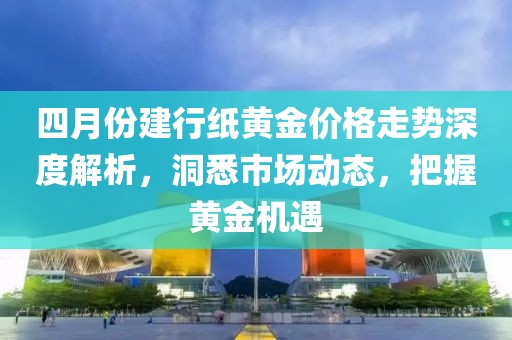 四月份建行紙黃金價(jià)格走勢(shì)深度解析，洞悉市場(chǎng)動(dòng)態(tài)，把握黃金機(jī)遇