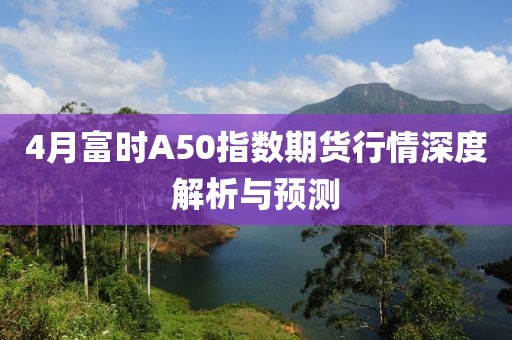 4月富時(shí)A50指數(shù)期貨行情深度解析與預(yù)測(cè)