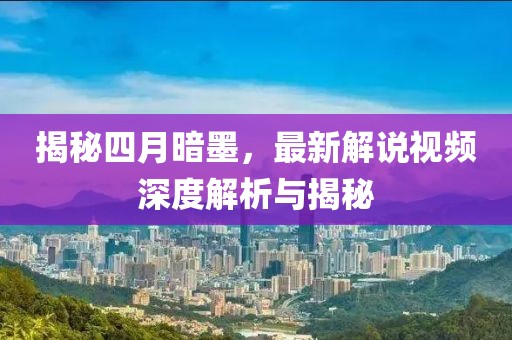 揭秘四月暗墨，最新解說視頻深度解析與揭秘