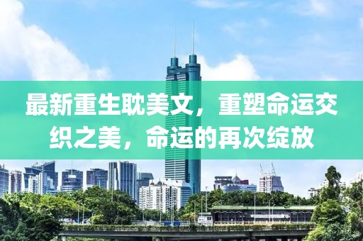 最新重生耽美文，重塑命運交織之美，命運的再次綻放