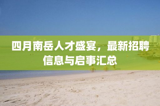 四月南岳人才盛宴，最新招聘信息與啟事匯總