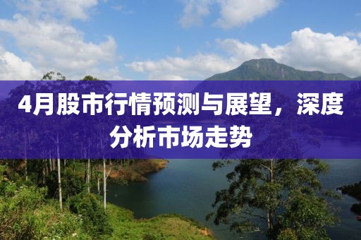 4月股市行情預(yù)測(cè)與展望，深度分析市場(chǎng)走勢(shì)