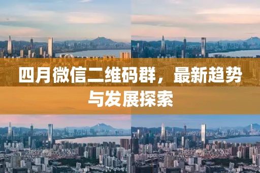 四月微信二維碼群，最新趨勢(shì)與發(fā)展探索
