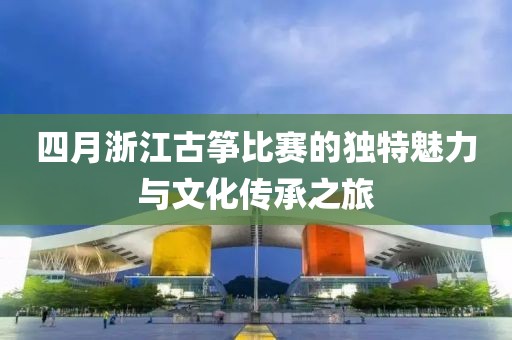四月浙江古箏比賽的獨特魅力與文化傳承之旅