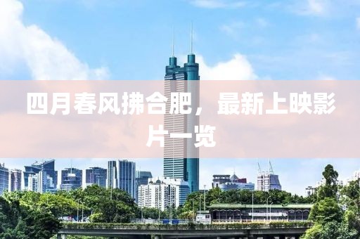 四月春風(fēng)拂合肥，最新上映影片一覽