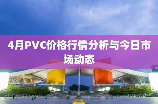 4月PVC價(jià)格行情分析與今日市場(chǎng)動(dòng)態(tài)