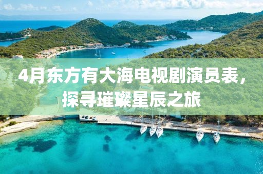 4月東方有大海電視劇演員表，探尋璀璨星辰之旅