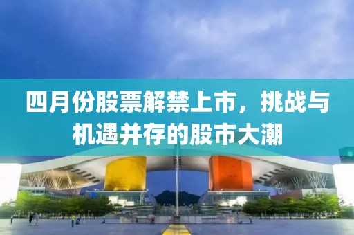四月份股票解禁上市，挑戰(zhàn)與機(jī)遇并存的股市大潮