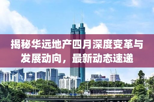 揭秘華遠(yuǎn)地產(chǎn)四月深度變革與發(fā)展動向，最新動態(tài)速遞