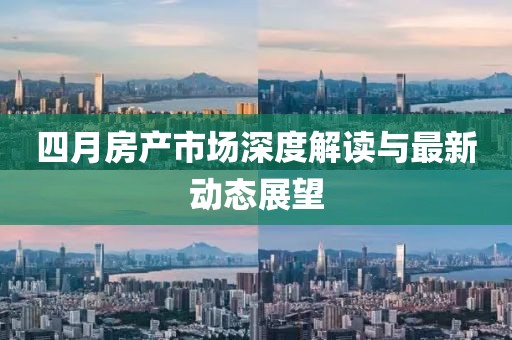 四月房產(chǎn)市場深度解讀與最新動態(tài)展望