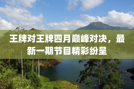 王牌對王牌四月巔峰對決，最新一期節(jié)目精彩紛呈