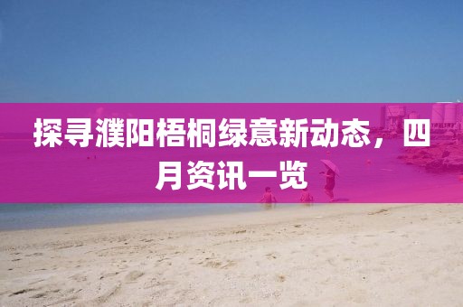 探尋濮陽(yáng)梧桐綠意新動(dòng)態(tài)，四月資訊一覽