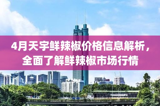 4月天宇鮮辣椒價格信息解析，全面了解鮮辣椒市場行情