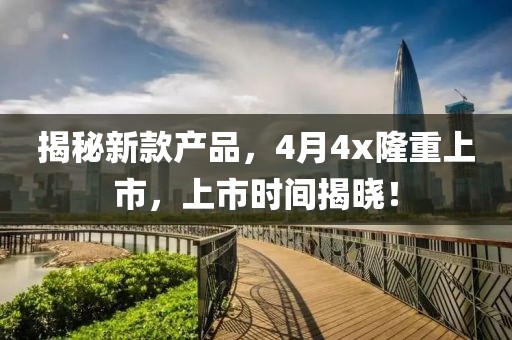 揭秘新款產(chǎn)品，4月4x隆重上市，上市時(shí)間揭曉！