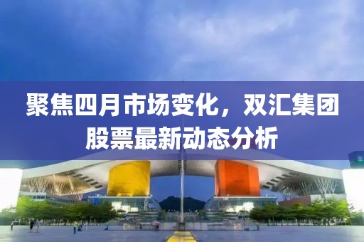 聚焦四月市場(chǎng)變化，雙匯集團(tuán)股票最新動(dòng)態(tài)分析