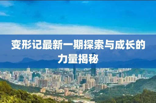 變形記最新一期探索與成長(zhǎng)的力量揭秘