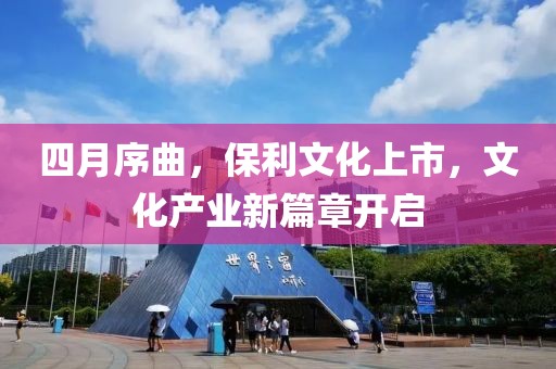 四月序曲，保利文化上市，文化產(chǎn)業(yè)新篇章開啟