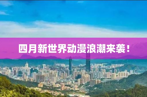 四月新世界動(dòng)漫浪潮來襲！