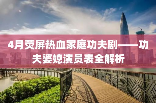 4月熒屏熱血家庭功夫劇——功夫婆媳演員表全解析