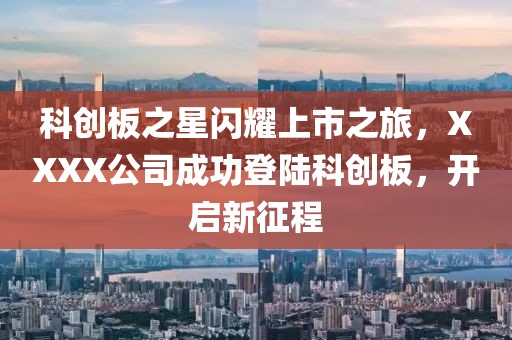 科創(chuàng)板之星閃耀上市之旅，XXXX公司成功登陸科創(chuàng)板，開啟新征程