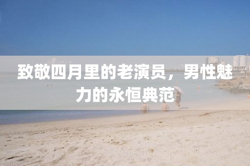 致敬四月里的老演員，男性魅力的永恒典范